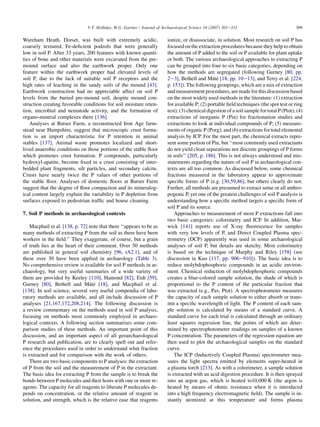 Wareham Heath, Dorset, was built with extremely acidic,
coarsely textured, Fe-deficient podzols that were generally
low in soil P. After 33 years, 200 features with known quanti-
ties of bone and other materials were excavated from the pre-
mound surface and also the earthwork proper. Only one
feature within the earthwork proper had elevated levels of
soil P, due to the lack of suitable soil P receptors and the
high rates of leaching in the sandy soils of the mound [43].
Earthwork construction had no appreciable affect on soil P
levels from the buried pre-mound soil, despite mound con-
struction creating favorable conditions for soil moisture reten-
tion, microbial and nematode activity, and the formation of
organo-mineral complexes there [136].
Analyses at Butser Farm, a reconstructed Iron Age farm-
stead near Hampshire, suggest that microscopic crust forma-
tion is an import characteristic for P retention in animal
stables [137]. Animal waste promotes localized and short-
lived anaerobic conditions on those portions of the stable floor
which promotes crust formation. P compounds, particularly
hydroxyl-apatite, become fixed in a crust consisting of inter-
bedded plant fragments, silt particles, and secondary calcite.
Crusts have nearly twice the P values of other portions of
the stable floor. Analyses of domestic floors at Butser Farm
suggest that the degree of floor compaction and its mineralog-
ical content largely explain the variability in P depletion from
surfaces exposed to pedestrian traffic and house cleaning.
7. Soil P methods in archaeological contexts
Macphail et al. [138, p. 72] note that there ‘‘appears to be as
many methods of extracting P from the soil as there have been
workers in the field.’’ They exaggerate, of course, but a grain
of truth lies at the heart of their comment. Over 50 methods
are published in general soil chemistry [96, tA2.1], and of
these over 30 have been applied in archaeology (Table 3).
No comprehensive review is available for soil P methods in ar-
chaeology, but very useful summaries of a wide variety of
them are provided by Keeley [110], Hamond [82], Eidt [59],
Gurney [80], Bethell and Máté [18], and Macphail et al.
[138]. In soil science, several very useful compendia of labo-
ratory methods are available, and all include discussion of P
analyses [21,167,172,208,214]. The following discussion is
a review commentary on the methods used in soil P analysis,
focusing on methods most commonly employed in archaeo-
logical contexts. A following section summarizes some com-
parison studies of these methods. An important point of this
discussion, and an important aspect of all geoarchaeological
P research and publication, are to clearly spell out and refer-
ence the procedures used in order to understand what fraction
is extracted and for comparison with the work of others.
There are two basic components to P analyses: the extraction
of P from the soil and the measurement of P in the extractant.
The basic idea for extracting P from the sample is to break the
bonds between P molecules and their hosts with one or more re-
agents. The capacity for all reagents to liberate P molecules de-
pends on concentration, or the relative amount of reagent in
solution, and strength, which is the relative ease that reagents
ionize, or disassociate, in solution. Most research on soil P has
focused on the extraction procedures because they help to obtain
the amount of P added to the soil or P available for plant uptake
or both. The various archaeological approaches to extracting P
can be grouped into four to six basic categories, depending on
how the methods are segregated (following Gurney [80, pp.
2e3], Bethell and Máté [18, pp. 10e13], and Terry et al. [224,
p. 153]). The following groupings, which are a mix of extraction
and measurement procedures, are made for this discussion based
on the most widely used methods in the literature: (1) extraction
for available P; (2) portable field techniques (the spot test or ring
test); (3) chemical digestion of a soil sample for total P (Ptot); (4)
extractions of inorganic P (Pin) for fractionation studies and
extractions to look at individual compounds of P; (5) measure-
ments of organic P (Porg); and (6) extractions for total elemental
analysis by ICP. For the most part, the chemical extracts repre-
sent some portion of Pin, but ‘‘most commonly used extractants
do not yield clean separations nor discrete groupings of P forms
in soils’’ [205, p. 186]. This is not always understood and mis-
statements regarding the nature of soil P in archaeological con-
texts are all too common. As discussed below, some chemical
fractions measured in the laboratory appear to approximate
specific forms of P (e.g. [30,59,86], but others clearly do not.
Further, all methods are presumed to extract some or all anthro-
pogenic P, yet one of the greatest challenges of soil P analysis is
understanding how a specific method targets a specific form of
soil P and its source.
Approaches to measurement of most P extractions fall into
two basic categories: colorimetry and ICP. In addition, Mar-
wick [141] reports use of X-ray fluorescence for samples
with very low levels of P, and Direct Coupled Plasma spec-
trometry (DCP) apparently was used in some archaeological
analyses of soil P, but details are sketchy. Most colorimetry
is based on the technique of Murphy and Riley [158] (see
discussion in Kuo [117, pp. 906e910]). The basic idea is to
reduce molybdophosphoric compounds in an acidic environ-
ment. Chemical reduction of molybdophosphoric compounds
creates a blue-colored sample solution, the shade of which is
proportional to the P content of the particular fraction that
was extracted (e.g., Pav, Ptot). A spectrophotometer measures
the capacity of each sample solution to either absorb or trans-
mit a specific wavelength of light. The P content of each sam-
ple solution is calculated by means of a standard curve. A
standard curve for each trial is calculated through an ordinary
least squares regression line, the points of which are deter-
mined by spectrophotometer readings on samples of a known
P concentration. The parameters of the regression equation are
then used to plot the archaeological samples on the standard
curve.
The ICP (Inductively Coupled Plasma) spectrometer mea-
sures the light spectra emitted by elements super-heated in
a plasma torch [213]. As with a colorimeter, a sample solution
is extracted with an acid digestion procedure. It is then sprayed
into an argon gas, which is heated to10,000 K (the argon is
heated by means of ohmic resistance when it is introduced
into a high frequency electromagnetic field). The sample is in-
stantly atomized at this temperature and forms plasma
309
V.T. Holliday, W.G. Gartner / Journal of Archaeological Science 34 (2007) 301e333
 