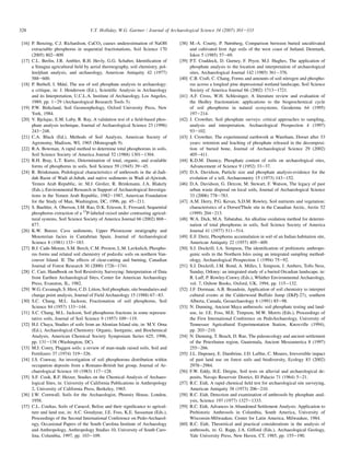 [16] P. Benzing, C.J. Richardson, CaCO3 causes underestimation of NaOH
extractable phosphorus in sequential fractionations, Soil Science 170
(2005) 802e809.
[17] C.L. Berlin, J.R. Ambler, R.H. Hevly, G.G. Schaber, Identification of
a Sinagua agricultural field by aerial thermography, soil chemistry, pol-
len/plant analysis, and archaeology, American Antiquity 42 (1977)
588e600.
[18] P. Bethell, I. Máté, The use of soil phosphate analysis in archaeology:
a critique, in: J. Henderson (Ed.), Scientific Analysis in Archaeology
and its Interpretation, U.C.L.A. Institute of Archaeology, Los Angeles,
1989, pp. 1e29 (Archaeological Research Tools 5).
[19] P.W. Birkeland, Soil Geomorphology, Oxford University Press, New
York, 1984.
[20] V. Bjelajac, E.M. Luby, R. Ray, A validation test of a field-based phos-
phate analysis technique, Journal of Archaeological Science 23 (1996)
243e248.
[21] C.A. Black (Ed.), Methods of Soil Analysis, American Society of
Agronomy, Madison, WI, 1965 (Monograph 9).
[22] R.A. Bowman, A rapid method to determine total phosphorous in soils,
Soil Science Society of America Journal 52 (1988) 1301e1304.
[23] R.H. Bray, L.T. Kurtz, Determination of total, organic, and available
forms of phosphorus in soils, Soil Science 59 (1945) 39e45.
[24] R. Brinkmann, Pedological characteristics of anthrosols in the al-Jadi-
dah Basin of Wadi al-Jubah, and native sediments in Wadi al-Ajwirah,
Yemen Arab Republic, in: M.J. Grolier, R. Brinkmann, J.A. Blakely
(Eds.), Environmental Research in Support of Archaeological Investiga-
tions in the Yemen Arab Republic, 1982e1987, American Foundation
for the Study of Man, Washington, DC, 1996, pp. 45e211.
[25] S. Buehler, A. Oberson, I.M. Rao, D.K. Erieson, E. Frossard, Sequential
phosphorus extraction of a 33
P-labeled oxisol under contrasting agricul-
tural systems, Soil Science Society of America Journal 66 (2002) 868e
877.
[26] K.W. Butzer, Cave sediments, Upper Pleistocene stratigraphy and
Mousterian facies in Cantabrian Spain, Journal of Archaeological
Science 8 (1981) 133e183.
[27] B.J. Cade-Menun, S.M. Berch, C.M. Preston, L.M. Lavkulich, Phospho-
rus forms and related soil chemistry of podzolic soils on northern Van-
couver Island. II. The effects of clear-cutting and burning, Canadian
Journal of Forest Research 30 (2000) 1726e1741.
[28] C. Carr, Handbook on Soil Resistivity Surveying: Interpretation of Data
from Earthen Archaeological Sites, Center for American Archaeology
Press, Evanston, IL, 1982.
[29] W.G. Cavanagh, S. Hirst, C.D. Litton, Soil phosphate, site boundaries and
change point analysis, Journal of Field Archaeology 15 (1988) 67e83.
[30] S.C. Chang, M.L. Jackson, Fractionation of soil phosphorus, Soil
Science 84 (1957) 133e144.
[31] S.C. Chang, M.L. Jackson, Soil phosphorus fractions in some represen-
tative soils, Journal of Soil Science 9 (1957) 109e119.
[32] H.J. Chaya, Studies of soils from an Aleutian Island site, in: M.V. Orna
(Ed.), Archaeological Chemistry: Organic, Inorganic, and Biochemical
Analysis, American Chemical Society Symposium Series 625, 1996,
pp. 131e138 (Washington, DC).
[33] M.J. Conry, Plaggen soils: a review of man-made raised soils, Soil and
Fertilizers 37 (1974) 319e326.
[34] J.S. Conway, An investigation of soil phosphorous distribution within
occupation deposits from a Romano-British hut group, Journal of Ar-
chaeological Science 10 (1983) 117e128.
[35] S.F. Cook, R.F. Heizer, Studies on the Chemical Analysis of Archaeo-
logical Sites, in: University of California Publications in Anthropology
2, University of California Press, Berkeley, 1965.
[36] I.W. Cornwall, Soils for the Archaeologist, Phoenix House, London,
1958.
[37] C.L. Coultas, Soils of Caracol, Belize and their significance to agricul-
ture and land use, in: A.C. Goodyear, J.E. Foss, K.E. Sassaman (Eds.),
Proceedings of the Second International Conference on Pedo-Archaeol-
ogy, Occasional Papers of the South Carolina Institute of Archaeology
and Anthropology, Anthropology Studies 10, University of South Caro-
lina, Columbia, 1997, pp. 103e109.
[38] M.-A. Courty, P. Nørnberg, Comparison between buried uncultivated
and cultivated Iron Age soils of the west coast of Jutland, Denmark,
Iskos 5 (1985) 57e69.
[39] P.T. Craddock, D. Gurney, F. Pryor, M.J. Hughes, The application of
phosphate analysis to the location and interpretation of archaeological
sites, Archaeological Journal 142 (1985) 361e376.
[40] C.B. Craft, C. Chang, Forms and amounts of soil nitrogen and phospho-
rus across a longleaf pine depressional wetland landscape, Soil Science
Society of America Journal 66 (2002) 1713e1721.
[41] A.F. Cross, W.H. Schlesinger, A literature review and evaluation of
the Hedley fractionation: applications to the biogeochemical cycle
of soil phosphorus in natural ecosystems, Geoderma 64 (1995)
197e214.
[42] J. Crowther, Soil phosphate surveys: critical approaches to sampling,
analysis and interpretation, Archaeological Prospection 4 (1997)
93e102.
[43] J. Crowther, The experimental earthwork at Wareham, Dorset after 33
years: retention and leaching of phosphate released in the decomposi-
tion of buried bone, Journal of Archaeological Science 29 (2002)
405e411.
[44] K.D.M. Dauncy, Phosphate content of soils on archaeological sites,
Advancement of Science 9 (1952) 33e37.
[45] D.A. Davidson, Particle size and phosphate analysis-evidence for the
evolution of a tell, Archaeometry 15 (1973) 143e152.
[46] D.A. Davidson, G. Dercon, M. Stewart, F. Watson, The legacy of past
urban waste disposal on local soils, Journal of Archaeological Science
33 (2006) 778e783.
[47] A.M. Derry, P.G. Kevan, S.D.M. Rowley, Soil nutrients and vegetation:
characteristics of a Dorset/Thule site in the Canadian Arctic, Arctic 52
(1999) 204e213.
[48] W.A. Dick, M.A. Tabatabai, An alkaline oxidation method for determi-
nation of total phosphorus in soils, Soil Science Society of America
Journal 41 (1977) 511e514.
[49] E.F. Dietz, Phosphorus accumulation in soil of an Indian habitation site,
American Antiquity 22 (1957) 405e409.
[50] S.J. Dockrill, I.A. Simpson, The identification of prehistoric anthropo-
genic soils in the Northern Isles using an integrated sampling method-
ology, Archaeological Prospection 1 (1994) 75e92.
[51] S.J. Dockrill, J.M. Bond, A. Milles, I. Simpson, J. Ambers, Tofts Ness,
Sanday, Orkney: an integrated study of a buried Orcadian landscape, in:
R. Luff, P. Rowley-Conwy (Eds.), Whither Environmental Archaeology,
vol. 7, Oxbow Books, Oxford, UK, 1994, pp. 115e132.
[52] J.F. Dormaar, A.B. Beaudoin, Application of soil chemistry to interpret
cultural events at the Calderwood Buffalo Jump (DkPj-27), southern
Alberta, Canada, Geoarchaeology 6 (1991) 85e98.
[53] N. Dunning, Ancient Maya anthrosols: soil phosphate testing and land-
use, in: J.E. Foss, M.E. Timpson, M.W. Morris (Eds.), Proceedings of
the First International Conference on PedoArchaeology, University of
Tennessee Agricultural Experimentation Station, Knoxville (1994),
pp. 203e210.
[54] N. Dunning, T. Beach, D. Rue, The paleoecology and ancient settlement
of the Petexbatun region, Guatemala, Ancient Mesoamerica 8 (1997)
255e266.
[55] J.L. Dupouey, E. Dambrine, J.D. Laffite, C. Moares, Irreversible impact
of past land use on forest soils and biodiversity, Ecology 83 (2002)
2978e2984.
[56] F.W. Eddy, H.E. Dregne, Soil tests on alluvial and archaeological de-
posits, Navajo Reservoir District, El Palacio 71 (1964) 5e21.
[57] R.C. Eidt, A rapid chemical field test for archaeological site surveying,
American Antiquity 38 (1973) 206e210.
[58] R.C. Eidt, Detection and examination of anthrosols by phosphate anal-
ysis, Science 197 (1977) 1327e1333.
[59] R.C. Eidt, Advances in Abandoned Settlement Analysis: Application to
Prehistoric Anthrosols in Columbia, South America, University of
Wisconsin-Milwaukee, Center for Latin America, Milwaukee, 1984.
[60] R.C. Eidt, Theoretical and practical considerations in the analysis of
anthrosols, in: G. Rapp, J.A. Gifford (Eds.), Archaeological Geology,
Yale University Press, New Haven, CT, 1985, pp. 155e190.
328 V.T. Holliday, W.G. Gartner / Journal of Archaeological Science 34 (2007) 301e333
 