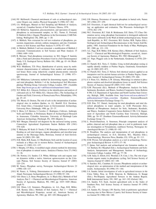 [144] P.F. McDowell, Chemical enrichment of soils at archaeological sites:
some Oregon case studies, Physical Geography 9 (1988) 247e262.
[145] J.A. McKeague, Manual on Soil Sampling and Methods of Analysis,
second ed., Canadian Society of Soil Science, Ottawa, 1978.
[146] I.D. McKelvie, Separation, preconcentration, and speciation of organic
phosphorus in environmental samples, in: B.L. Turner, E. Frossard,
D. Baldwin (Eds.), Organic Phosphorus in the Environment, CABI Pub-
lishing, Wallingford, UK, 2005, pp. 1e20.
[147] A. Mehlich, New extractant for soil test evaluation of phosphorus, po-
tassium, magnesium, calcium, sodium, manganese, and zinc, Communi-
cations in Soil Science and Plant Analysis 9 (1978) 477e492.
[148] A. Mehlich, Mehlich 3 soil test extractant: a modification of Mehlich 2
extractant, Communications in Soil Science and Plant Analysis 15
(1984) 1409e1416.
[149] R. Meixner, Total phosphorus (extraction), in: M.J. Singer, P. Janitzky
(Eds.), Field and Laboratory Procedures Used in a Soil Chronosequence
Study, U.S. Geological Survey Bulletin 164, 1986, pp. 43e44 (Wash-
ington, DC).
[150] W.D. Middleton, T.D. Price, Identification of activity areas by multi-
element characterization of sediments from modern and archaeolog-
ical house floors using inductively coupled plasma-atomic emission
spectroscopy, Journal of Archaeological Science 23 (1996) 673e
687.
[151] J.H. Mikkelsen, Laboratory method for determining organic, inorganic
and total phosphate, Bulletin 1 of the Archaeological Soil Micromor-
phology Working Group, University College, London, 1997. (Available
from: http://www.gre.ac.uk/wat05/micro/soilmain/intro1.htm).
[152] N.F. Miller, K.L. Gleason, Fertilizer in the identification and analysis of
cultivated soil, in: N.F. Miller, K.L. Gleason (Eds.), The Archaeology of
Garden and Field, University of Pennsylvania Press, Philadelphia, 1994,
pp. 25e43.
[153] T.R. Moore, D. Denton, The role of soils in the interpretation of archae-
ological sites in northern Quebec, in: J.L. Bintliff, D.A. Davidson,
E.G. Grant (Eds.), Conceptual Issues in Environmental Archaeology,
University Press, Edinburgh, 1988, pp. 25e37.
[154] S. Mora, L.F. Herrera, I. Cavelier, C. Rodrı́guez, Cultivars, Anthropic
Soils and Stability: A Preliminary Report of Archaeological Research
in Araracuara, Colombia Amazonia, University of Pittsburgh Latin
American Archaeology, Pittsburgh, PA, 1991 (Reports 2).
[155] M.F. Morgan, Chemical soil diagnosis by the universal testing system,
Connecticut Agricultural Experiment Station Bulletin 450 (1941)
579e628.
[156] T. Mubyana, M. Krah, O. Totolo, C.M. Bonyongo, Influence of seasonal
flooding on soil total nitrogen, organic phosphorus and microbial pop-
ulations in the Okavango Delta, Botswana, Journal of Arid Environ-
ments 54 (2003) 359e369.
[157] D.R. Muhs, R.R. Kautz, J.J. MacKinnon, Soils and the location of cacao
orchards at a Maya site in western Belize, Journal of Archaeological
Science 12 (1985) 121e137.
[158] J. Murphy, J.P. Riley, A modified single solution method for determina-
tion of phosphate in natural waters, Analytica Chimica Acta 27 (1962)
31e36.
[159] J.B. Norton, J.A. Sandor, C.S. White, Hillslope soils and organic mat-
ter dynamics within a native American agroecosystem on the Colo-
rado Plateau, Soil Science Society of America Journal 67 (2003)
225e234.
[160] M. Nunez, Phosphate survey, Norwegian Archaeological Review 23
(1990) 120e127.
[161] M. Nunez, A. Vinberg, Determination of anthropic soil phosphate on
Aland, Norwegian Archaeological Review 23 (1990) 93e104.
[162] S.R. Olsen, L.A. Dean, Phosphorus, in: A. Black (Ed.), Methods of Soil
Analysis, Part 2 e Chemical and Microbiological Properties, American
Society of Agronomy, Madison, WI, 1965, pp. 1035e1049 (Mono-
graph 9).
[163] S.R. Olsen, L.E. Sommers, Phosphorus, in: A.L. Page, R.H. Miller,
D.R. Keeney (Eds.), Methods of Soil Analysis, Part 2 e Chemical
and Microbiological Properties, second ed., American Society of
Agronomy, Madison, WI, 1982, pp. 403e430 (Monograph 9).
[164] J.H. Ottaway, Persistence of organic phosphate in buried soils, Nature
307 (1984) 257e259.
[165] D.F. Overstreet, A rapid chemical field test for archaeological survey-
ing: an application and evaluation, The Wisconsin Archeologist 55
(1974) 262e270.
[166] W.C. Overstreet, R.C. Eidt, R. Brinkmann, D.E. Detra, T.T. Chao, Ori-
entation survey using phosphate fractionation to distinguish anthrosols
from native sediments in the Wadi al-Jubah archaeological area, Yemen
Arab Republic, in: W.C. Overstreet, M.J. Grolier, M.R. Toplyn (Eds.),
Geological and Archaeological Reconnaissance in the Yemen Arab Re-
public, 1985, American Foundation for the Study of Man, Washington,
DC, 1988, pp. 121e154.
[167] A.L. Page, R.H. Miller, D.R. Keeney (Eds.), Methods of Soil Analysis,
Part 2 e Chemical and Microbiological Properties, second ed., Ameri-
can Society of Agronomy, Madison, WI, 1982 (Monograph 9).
[168] J.C. Pape, Plaggen soils in the Netherlands, Geoderma 4 (1970) 229e
255.
[169] J.J. Parnell, R.E. Terry, C. Golden, Using in-field phosphate testing to
rapidly identify middens at Piedras Negras, Guatemala, Geoarchaeol-
ogy 16 (2001) 855e873.
[170] J.J. Parnell, R.E. Terry, Z. Nelson, Soil chemical analysis applied as an
interpretive tool for ancient human activities in Piedras Negras, Guate-
mala, Journal of Archaeological Science 29 (2002) 379e404.
[171] C.J. Penn, G.L. Mullins, L.W. Zelzany, Mineralogy in relation to phos-
phorus sorption and dissolved phosphorus losses in runoff, Soil Science
Society of America Journal 69 (2005) 1532e1540.
[172] G.M. Pierzynski (Ed.), Methods of Phosphorous Analysis for Soils,
Sediments, Residuals, and Waters, Southern Cooperative Series Bulletin
# 396, U.S. Department of Agriculture and North Carolina State Univer-
sity, Raleigh, 2000, Available from: http://www.soil.ncsu.edu/sera17/
publications/sera17-2/pm_cover.htm (Southern Extension/Research
Activity-Information Exchange Group 17).
[173] D.H. Pote, T.C. Daniel, Analyzing for total phosphorus and total dis-
solved phosphorus in water samples, in: G.M. Pierzynski (Ed.),
Methods of Phosphorous Analysis for Soils, Sediments, Residuals,
and Waters, Southern Cooperative Series Bulletin # 396, U.S. Depart-
ment of Agriculture and North Carolina State University, Raleigh,
2000, pp. 94e97 (Southern Extension/Research Activity-Information
Exchange Group 17).
[174] L. Prosch-Danielsen, A. Simonsen, Principle component analysis of
pollen, charcoal and soil phosphate data as a tool in prehistoric land-
use investigation at Forsandmoen, southwest Norway, Norwegian Ar-
chaeological Review 21 (1988) 85e102.
[175] B. Proudfoot, The analysis and interpretation of soil phosphorus in
archaeological contexts, in: D.A. Davidson, M.L. Shackley (Eds.),
Geoarchaeology, Westview Press, Boulder, CO, 1976, pp. 93e113.
[176] D.M. Provan, Soil phosphate analysis as a tool in archaeology, Norwe-
gian Archaeological Review 4 (1971) 37e50.
[177] T. Quine, Soil analysis and archaeological site formation studies, in:
A.J. Barham, R.I. Macphail (Eds.), Archaeological Sediments and Soils:
Analysis, Interpretation and Management, Institute of Archaeology,
University College, London, 1995, pp. 77e98.
[178] A.M. Salas, E. Elliott, D.G. Westfall, C.N. Cole, J. Six, The role of par-
ticulate organic matter in phosphorus cycling, Soil Science Society of
America Journal 67 (2003) 181e189.
[179] A. Sanchez, M.L. Canabate, R. Lizcano, Phosphorus analysis at archae-
ological sites: an optimization of the method and interpretation of the
results, Archaeometry 38 (1996) 151e164.
[180] J.A. Sandor, Initial investigation of soils in agricultural terraces in the
Colca Valley, Peru, in: W.M. Denevan, K. Mathewson, G. Knapp
(Eds.), Pre-Hispanic Agricultural Terraces in the Andean Region,
BAR International Series 359, 1987, pp. 163e192 (Oxford, UK).
[181] J.A. Sandor, N.S. Eash, Ancient agricultural soils in the Andes of
Southern Peru, Soil Science Society of America Journal 59 (1995)
170e179.
[182] J.A. Sandor, P.L. Gersper, J.W. Hawley, Soils at prehistoric agricultural
terracing sites in New Mexico (3 parts), Soil Science Society of Amer-
ica Journal 50 (1986) 166e180.
331
V.T. Holliday, W.G. Gartner / Journal of Archaeological Science 34 (2007) 301e333
 