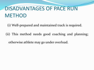 DISADVANTAGES OF PACE RUN
METHOD
(i) Well-prepared and maintained track is required.
(ii) This method needs good coaching and planning;
otherwise athlete may go under overload.
 