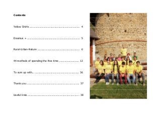 Contents
Yellow Shirts .............................................................. 4
Erasmus + ................................................................. 5
Rural-Urban-Nature .................................................... 6
44 methods of spending the free time ......................... 12
To sum up with... ...................................................... 36
Thank you ................................................................. 37
Useful links ................................................................ 38
 