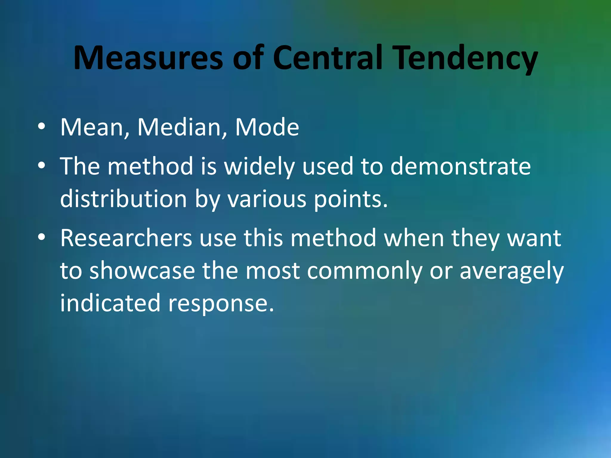 Measures of Central Tendency
• Mean, Median, Mode
• The method is widely used to demonstrate
distribution by various points.
• Researchers use this method when they want
to showcase the most commonly or averagely
indicated response.
 