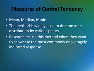 Measures of Central Tendency
• Mean, Median, Mode
• The method is widely used to demonstrate
distribution by various points.
• Researchers use this method when they want
to showcase the most commonly or averagely
indicated response.
 
