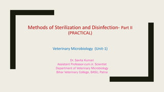 Methods of Sterilization and Disinfection- Part II
(PRACTICAL)
Veterinary Microbiology (Unit-1)
Dr. Savita Kumari
Assistant Professor-cum-Jr. Scientist
Department of Veterinary Microbiology
Bihar Veterinary College, BASU, Patna
 