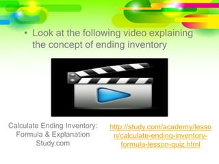 • Look at the following video explaining
the concept of ending inventory
Calculate Ending Inventory:
Formula & Explanation
Study.com
http://study.com/academy/lesso
n/calculate-ending-inventory-
formula-lesson-quiz.html
 