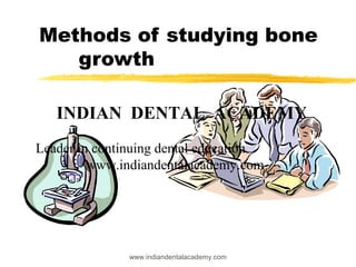 Methods of studying bone
growth
INDIAN DENTAL ACADEMY
Leader in continuing dental education
www.indiandentalacademy.com

www.indiandentalacademy.com

 