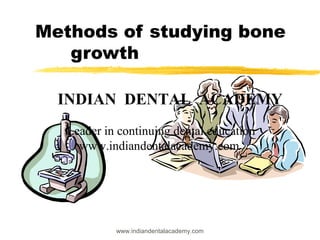 Methods of studying bone
growth
INDIAN DENTAL ACADEMY
Leader in continuing dental education
www.indiandentalacademy.com
www.indiandentalacademy.com
 