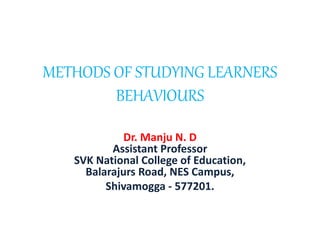 METHODS OF STUDYING LEARNERS
BEHAVIOURS
Dr. Manju N. D
Assistant Professor
SVK National College of Education,
Balarajurs Road, NES Campus,
Shivamogga - 577201.
 