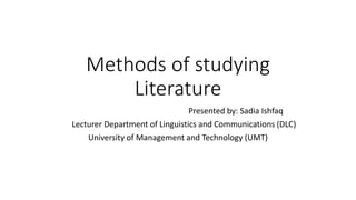 Methods of studying
Literature
Presented by: Sadia Ishfaq
Lecturer Department of Linguistics and Communications (DLC)
University of Management and Technology (UMT)
 