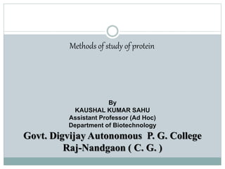 Methods of study of protein
By
KAUSHAL KUMAR SAHU
Assistant Professor (Ad Hoc)
Department of Biotechnology
Govt. Digvijay Autonomous P. G. College
Raj-Nandgaon ( C. G. )
 