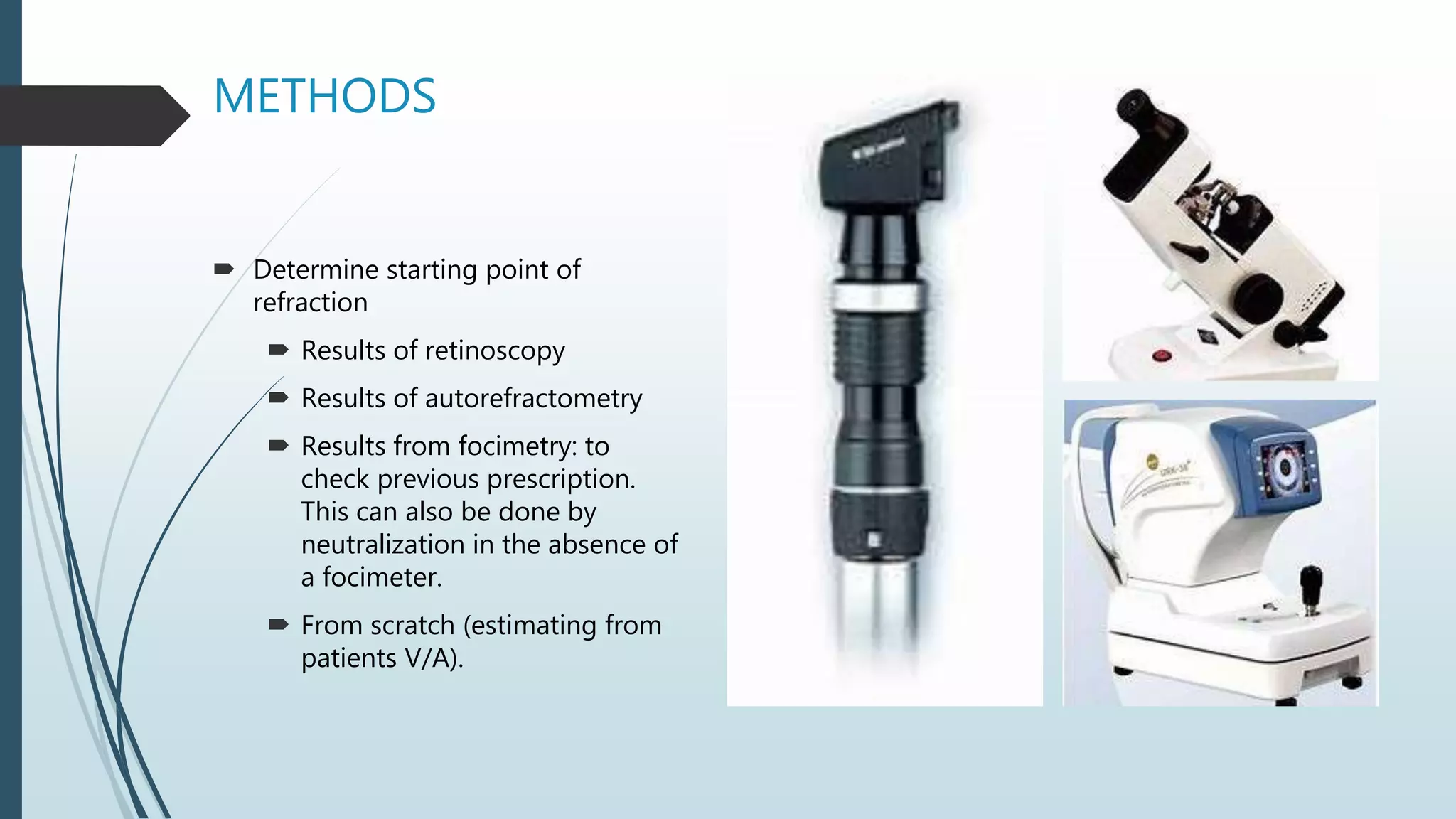 METHODS
 Determine starting point of
refraction
 Results of retinoscopy
 Results of autorefractometry
 Results from focimetry: to
check previous prescription.
This can also be done by
neutralization in the absence of
a focimeter.
 From scratch (estimating from
patients V/A).
 