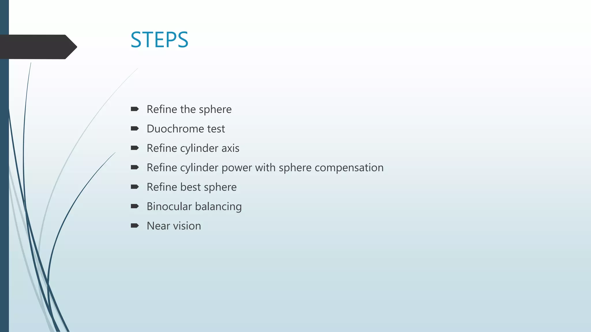STEPS
 Refine the sphere
 Duochrome test
 Refine cylinder axis
 Refine cylinder power with sphere compensation
 Refine best sphere
 Binocular balancing
 Near vision
 
