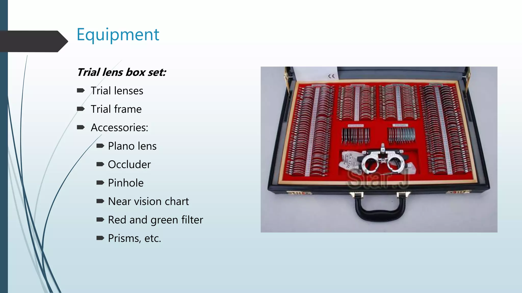 Equipment
Trial lens box set:
 Trial lenses
 Trial frame
 Accessories:
 Plano lens
 Occluder
 Pinhole
 Near vision chart
 Red and green filter
 Prisms, etc.
 