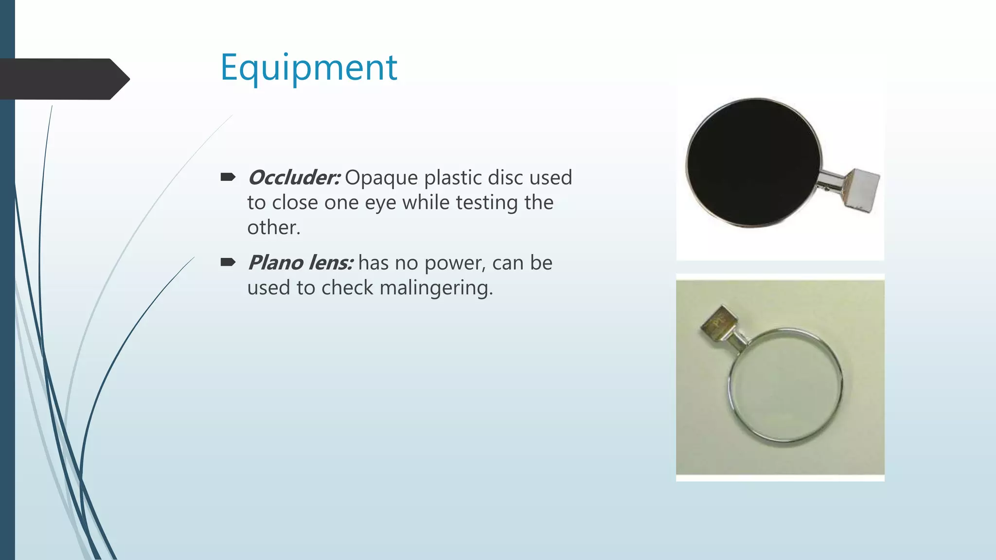 Equipment
 Occluder: Opaque plastic disc used
to close one eye while testing the
other.
 Plano lens: has no power, can be
used to check malingering.
 