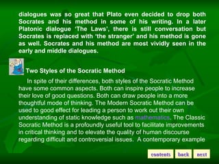 dialogues was so great that Plato even decided to drop both Socrates and his method in some of his writing. In a later Pla...