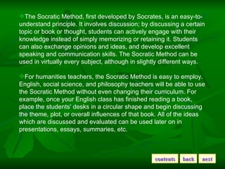 <ul><li>The Socratic Method, first developed by Socrates, is an easy-to-understand principle. It involves discussion; by d...