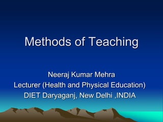 Methods of Teaching

           Neeraj Kumar Mehra
Lecturer (Health and Physical Education)
   DIET Daryaganj, New Delhi ,INDIA
 