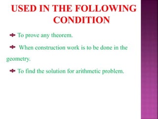 To prove any theorem.
When construction work is to be done in the
geometry.
To find the solution for arithmetic problem.
 