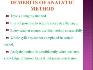 This is a lengthy method.
It is not possible to acquire speed & efficiency.
Every teacher cannot use this method successfully.
Whole syllabus cannot completed in certain
period.
Analytic method is possible only when we have
knowledge of known facts & unknown conclusion
 