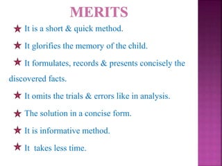 It is a short & quick method.
It glorifies the memory of the child.
It formulates, records & presents concisely the
discovered facts.
It omits the trials & errors like in analysis.
The solution in a concise form.
It is informative method.
It takes less time.
 