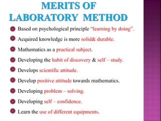 Based on psychological principle “learning by doing”.
Acquired knowledge is more solid& durable.
Mathematics as a practical subject.
Developing the habit of discovery & self – study.
Develops scientific attitude.
Develop positive attitude towards mathematics.
Developing problem – solving.
Developing self – confidence.
Learn the use of different equipments.
 
