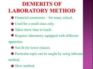 Financial constraints – for many school.
Used for a small class only.
Takes more time to teach.
Requires laboratory equipped with different
apparatus.
Not fit for lower classes.
Particular topic can be taught by using laboratory
method.
Slow method.
 