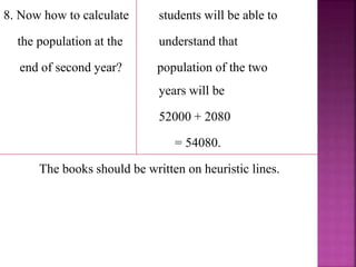 8. Now how to calculate students will be able to
the population at the understand that
end of second year? population of the two
years will be
52000 + 2080
= 54080.
The books should be written on heuristic lines.
 