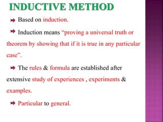 Based on induction.
Induction means “proving a universal truth or
theorem by showing that if it is true in any particular
case”.
The rules & formula are established after
extensive study of experiences , experiments &
examples.
Particular to general.
 