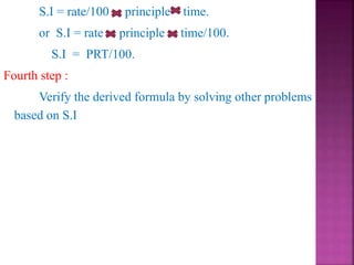 S.I = rate/100 principle time.
or S.I = rate principle time/100.
S.I = PRT/100.
Fourth step :
Verify the derived formula by solving other problems
based on S.I
 