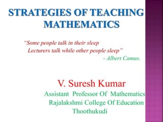 “Some people talk in their sleep
Lecturers talk while other people sleep”
- Albert Camus.
V. Suresh Kumar
Assistant Professor Of Mathematics
Rajalakshmi College Of Education
Thoothukudi
 