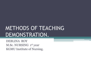 METHODS OF TEACHING
DEMONSTRATION.
DEBLINA ROY
M.Sc. NURSING 1st year
KGMU Institute of Nursing.
 
