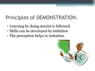 Principles of DEMONSTRATION.
• Learning by doing maxim is followed.
• Skills can be developed by imitation
• The perception helps in imitation.
 