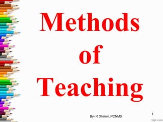 Methods
of
Teaching
By- R Dhaker, PCNMS
1
 