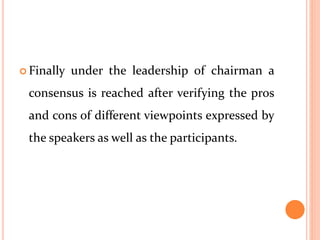 Finally under the leadership of chairman a
consensus is reached after verifying the pros
and cons of different viewpoints expressed by
the speakers as well as the participants.
 