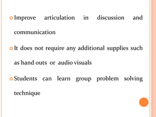  Improve articulation in discussion and
communication
 It does not require any additional supplies such
as hand outs or audio visuals
 Students can learn group problem solving
technique
 
