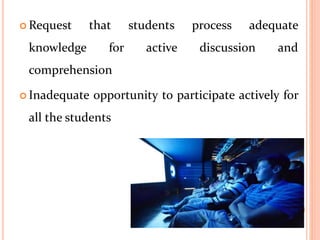  Request that students process adequate
knowledge for active discussion and
comprehension
 Inadequate opportunity to participate actively for
all the students
 