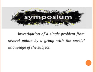 SYMPOSIUM
Investigation of a single problem from
several points by a group with the special
knowledge of the subject.
 