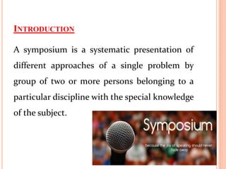 INTRODUCTION
A symposium is a systematic presentation of
different approaches of a single problem by
group of two or more persons belonging to a
particular discipline with the special knowledge
of the subject.
 