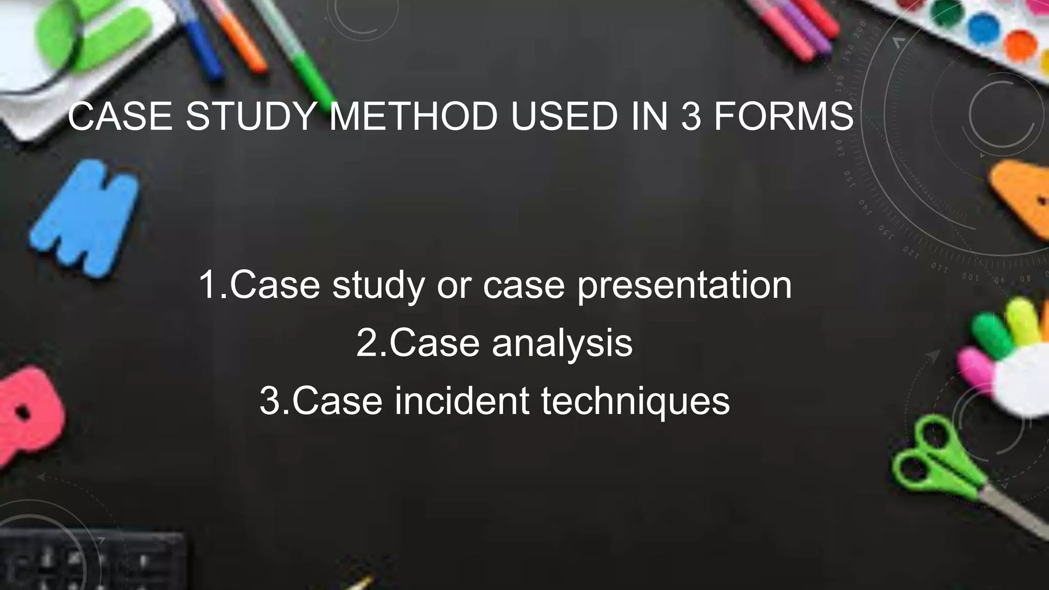 CASE STUDY METHOD USED IN 3 FORMS
1.Case study or case presentation
2.Case analysis
3.Case incident techniques
 