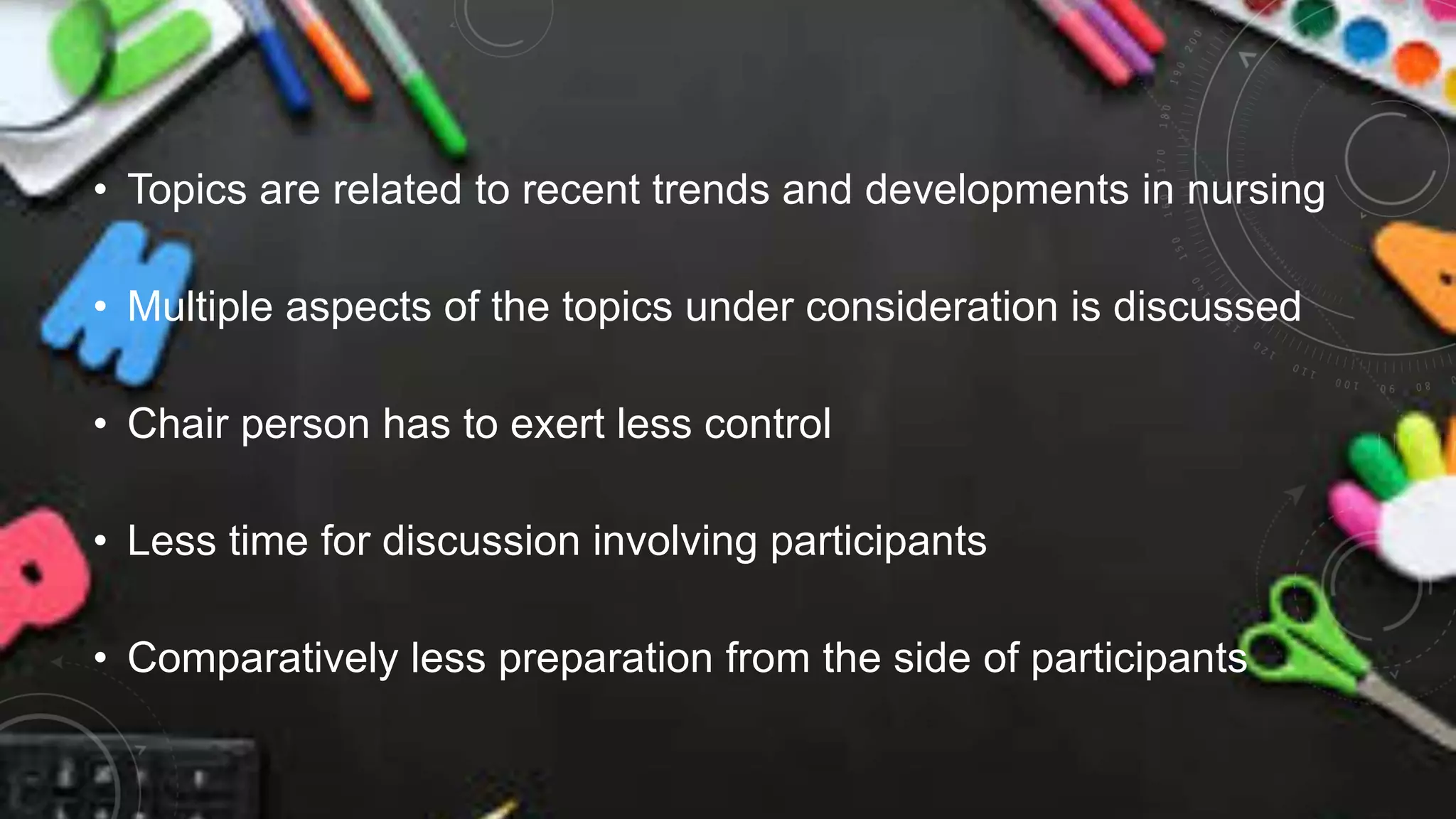 • Topics are related to recent trends and developments in nursing
• Multiple aspects of the topics under consideration is discussed
• Chair person has to exert less control
• Less time for discussion involving participants
• Comparatively less preparation from the side of participants
 