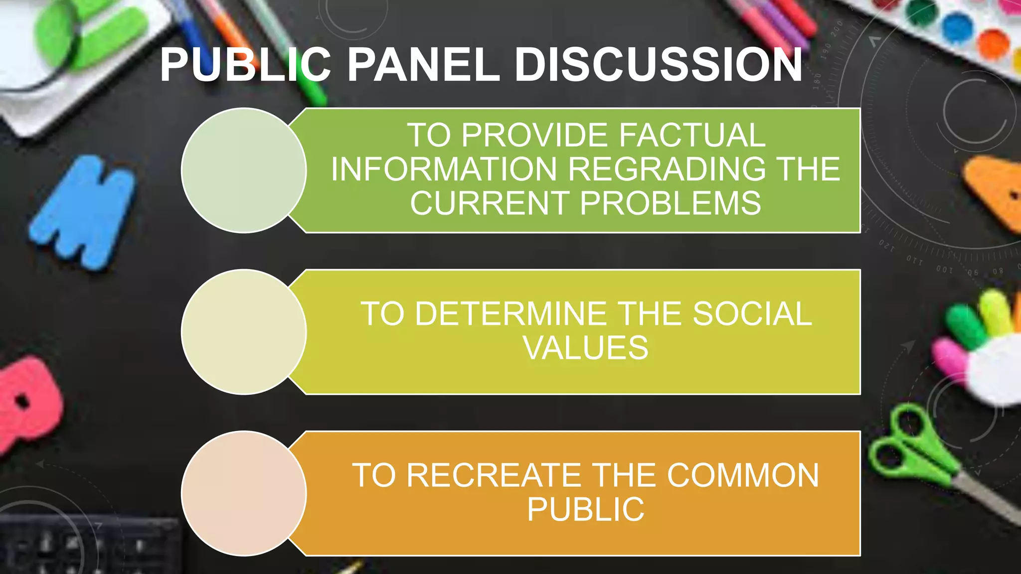 PUBLIC PANEL DISCUSSION
TO PROVIDE FACTUAL
INFORMATION REGRADING THE
CURRENT PROBLEMS
TO DETERMINE THE SOCIAL
VALUES
TO RECREATE THE COMMON
PUBLIC
 