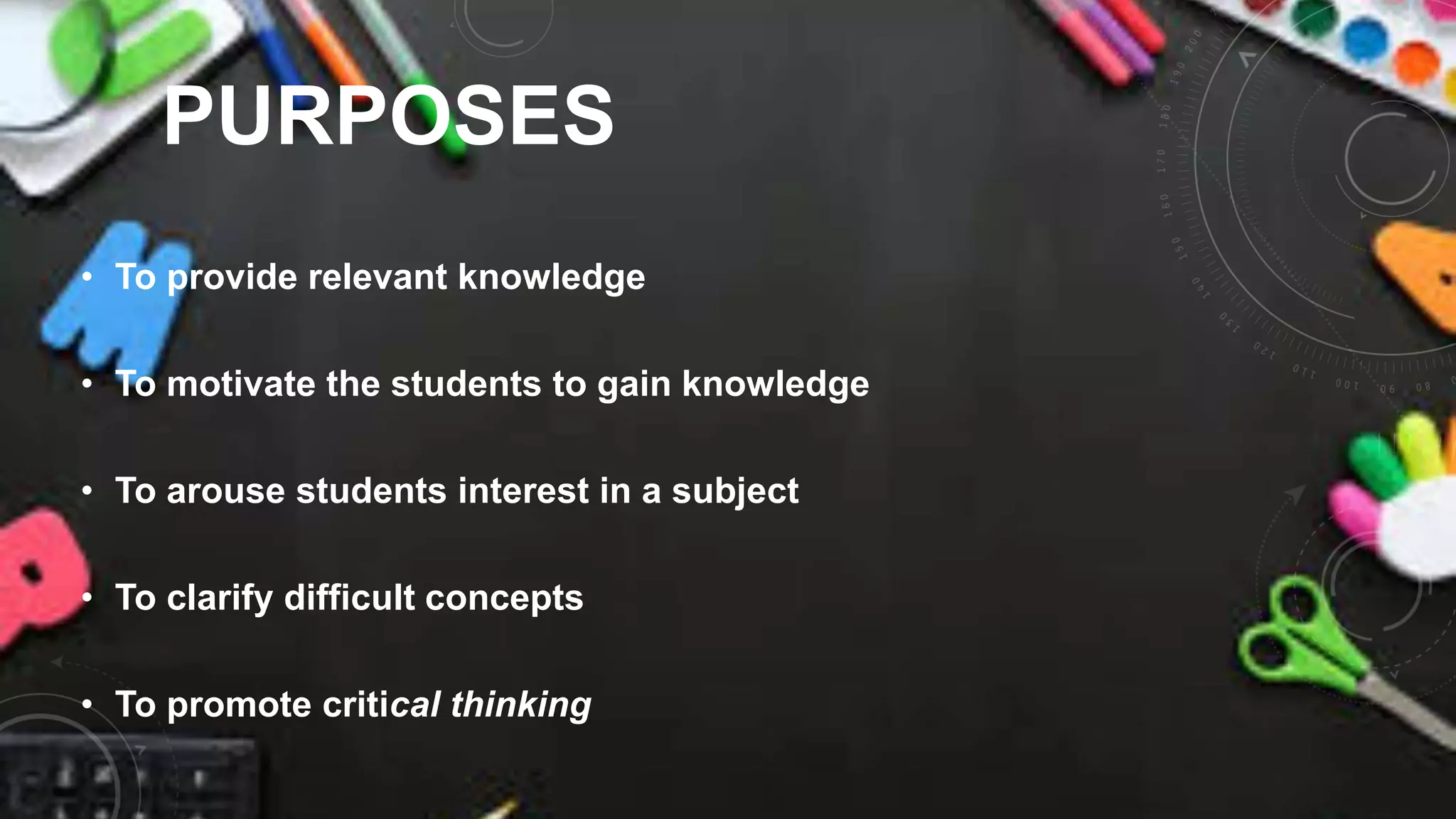 PURPOSES
• To provide relevant knowledge
• To motivate the students to gain knowledge
• To arouse students interest in a subject
• To clarify difficult concepts
• To promote critical thinking
 