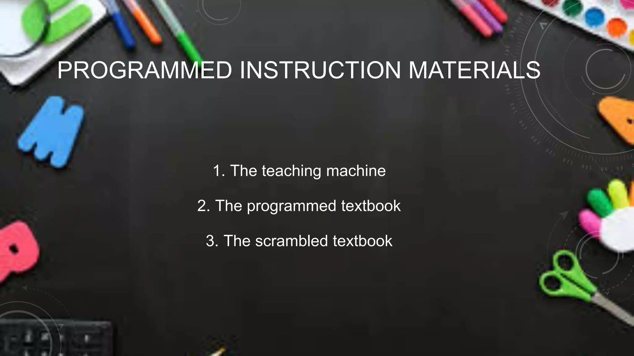 PROGRAMMED INSTRUCTION MATERIALS
1. The teaching machine
2. The programmed textbook
3. The scrambled textbook
 