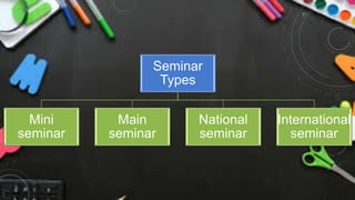 Seminar
Types
Mini
seminar
Main
seminar
National
seminar
International
seminar
 
