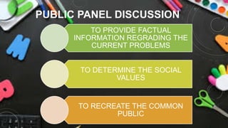 PUBLIC PANEL DISCUSSION
TO PROVIDE FACTUAL
INFORMATION REGRADING THE
CURRENT PROBLEMS
TO DETERMINE THE SOCIAL
VALUES
TO RECREATE THE COMMON
PUBLIC
 