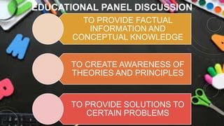 EDUCATIONAL PANEL DISCUSSION
TO PROVIDE FACTUAL
INFORMATION AND
CONCEPTUAL KNOWLEDGE
TO CREATE AWARENESS OF
THEORIES AND PRINCIPLES
TO PROVIDE SOLUTIONS TO
CERTAIN PROBLEMS
 