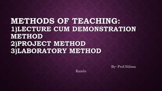 METHODS OF TEACHING:
1)LECTURE CUM DEMONSTRATION
METHOD
2)PROJECT METHOD
3)LABORATORY METHOD
By- Prof.Nilima
Kamlu
 