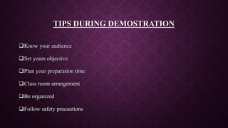 TIPS DURING DEMOSTRATION
Know your audience
Set yours objective
Plan your preparation time
Class room arrangement
Be organized
Follow safety precautions
 