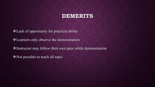 DEMERITS
Lack of opportunity for practical ability
Learners only observe the demonstration
Instructor may follow their own pace while demonstration
Not possible to teach all topic
 