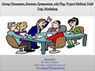 Group Discussion, Seminar, Symposium, role Play, Project Method, Field
Trip, Workshop
Prepared by
Mr.Abhay Rajpoot
HOD (Dep. of Medical Surgical)
abhayrajpoot5591@gmail.com
 